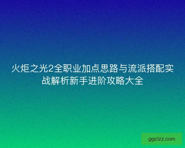 火炬之光2全职业加点思路与流派搭配实战解析新手进阶攻略大全