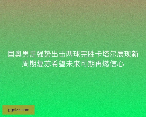 国奥男足强势出击两球完胜卡塔尔展现新周期复苏希望未来可期再燃信心