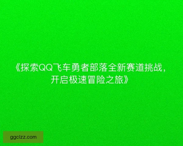 《探索QQ飞车勇者部落全新赛道挑战，开启极速冒险之旅》