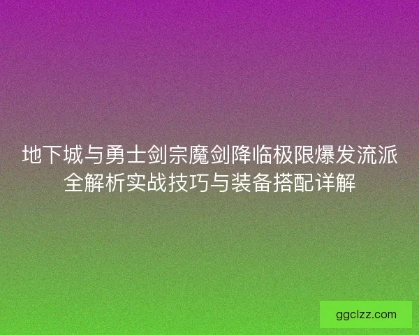 地下城与勇士剑宗魔剑降临极限爆发流派全解析实战技巧与装备搭配详解