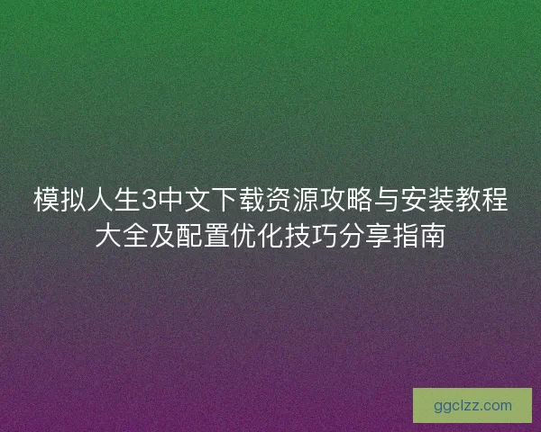 模拟人生3中文下载资源攻略与安装教程大全及配置优化技巧分享指南