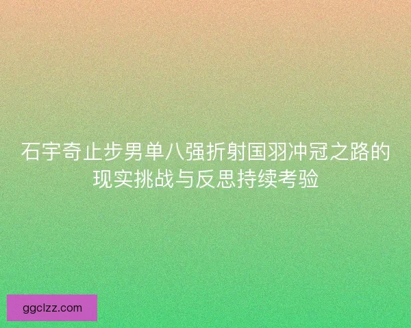 石宇奇止步男单八强折射国羽冲冠之路的现实挑战与反思持续考验