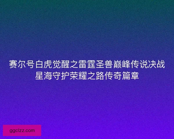 赛尔号白虎觉醒之雷霆圣兽巅峰传说决战星海守护荣耀之路传奇篇章